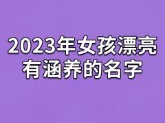 2023年女孩漂亮有涵养的名字：薇秋/云琦/芝滢/舒婉