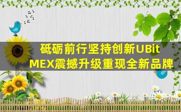 砥砺前行坚持创新UBitMEX震撼升级重现全新品牌