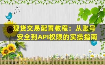 现货交易配置教程：从账号安全到API权限的实操指南