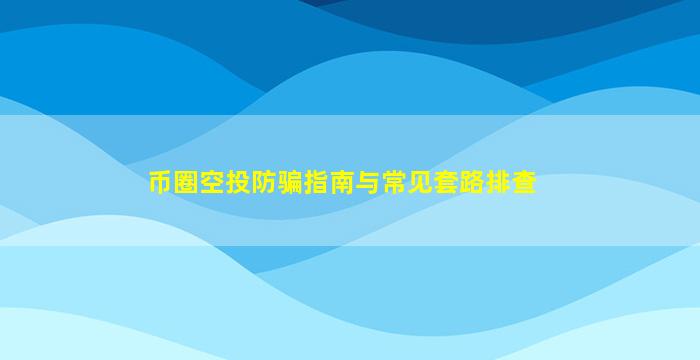 币圈空投防骗指南与常见套路排查