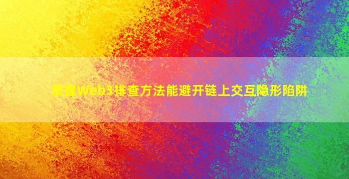 掌握Web3排查方法能避开链上交互隐形陷阱