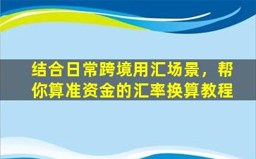 结合日常跨境用汇场景，帮你算准资金的汇率换算教程
