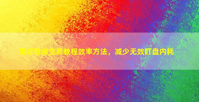 用好现货交易教程效率方法，减少无效盯盘内耗