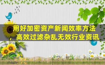 用好加密资产新闻效率方法，高效过滤杂乱无效行业资讯