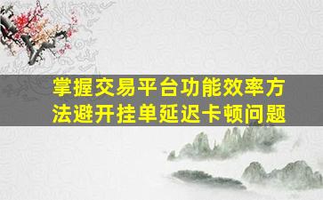 掌握交易平台功能效率方法避开挂单延迟卡顿问题