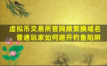 虚拟币交易所官网频繁换域名，普通玩家如何避开钓鱼陷阱