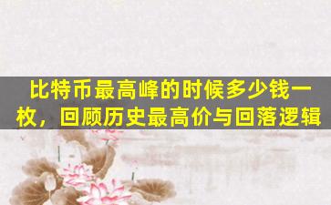 比特币最高峰的时候多少钱一枚，回顾历史最高价与回落逻辑