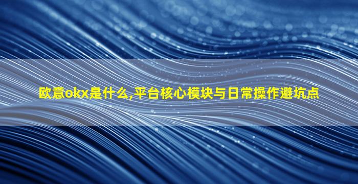 欧意okx是什么,平台核心模块与日常操作避坑点
