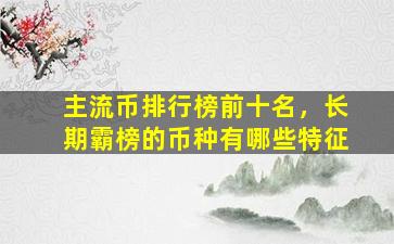 主流币排行榜前十名，长期霸榜的币种有哪些特征