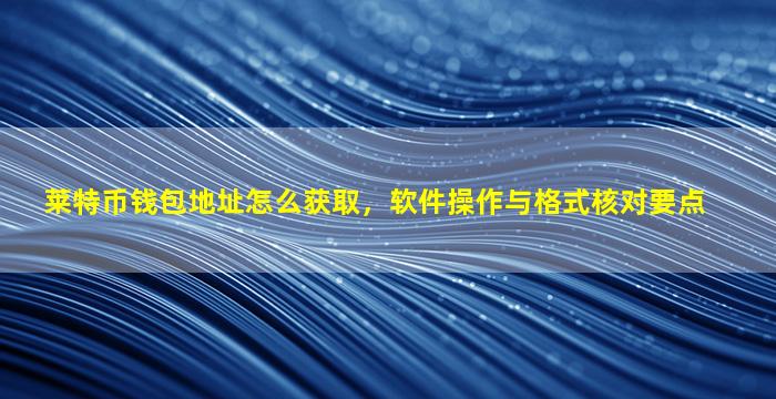 莱特币钱包地址怎么获取，软件操作与格式核对要点