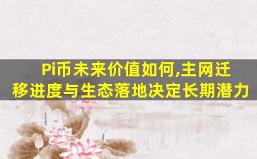 Pi币未来价值如何,主网迁移进度与生态落地决定长期潜力